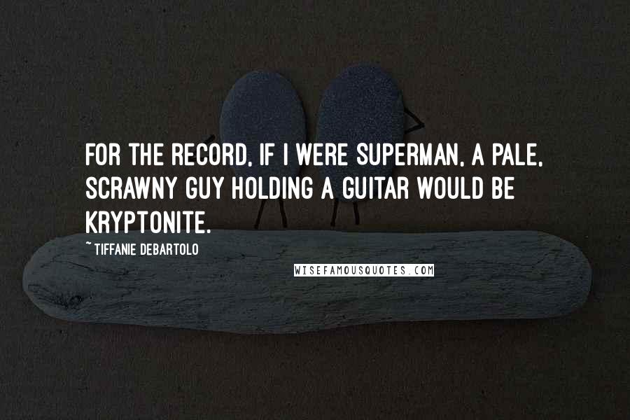 Tiffanie DeBartolo Quotes: For the record, if I were Superman, a pale, scrawny guy holding a guitar would be Kryptonite.