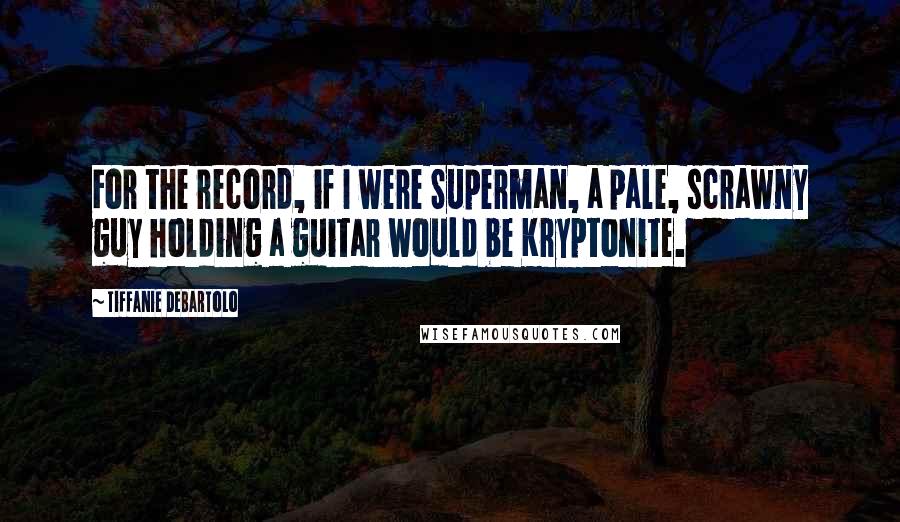 Tiffanie DeBartolo Quotes: For the record, if I were Superman, a pale, scrawny guy holding a guitar would be Kryptonite.