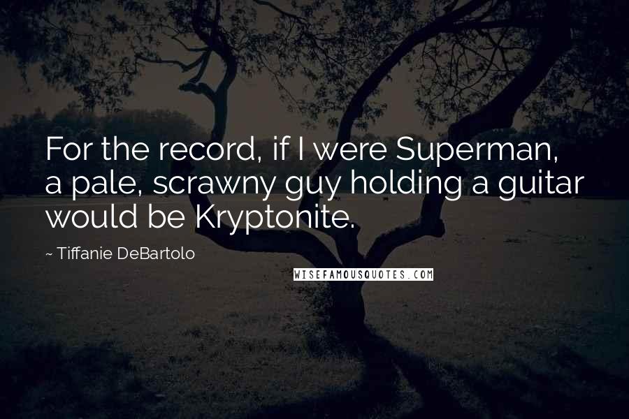 Tiffanie DeBartolo Quotes: For the record, if I were Superman, a pale, scrawny guy holding a guitar would be Kryptonite.