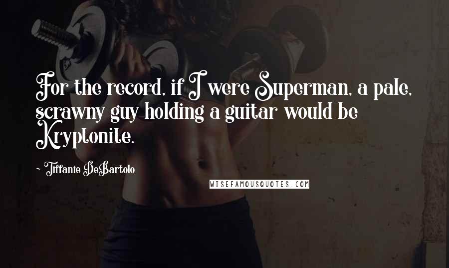 Tiffanie DeBartolo Quotes: For the record, if I were Superman, a pale, scrawny guy holding a guitar would be Kryptonite.