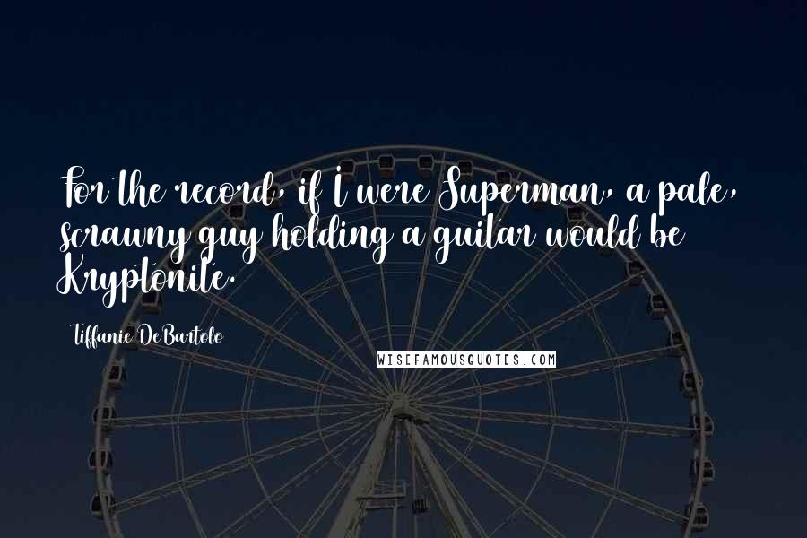 Tiffanie DeBartolo Quotes: For the record, if I were Superman, a pale, scrawny guy holding a guitar would be Kryptonite.