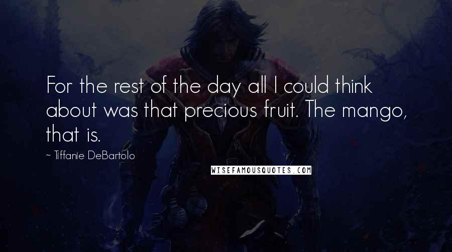 Tiffanie DeBartolo Quotes: For the rest of the day all I could think about was that precious fruit. The mango, that is.