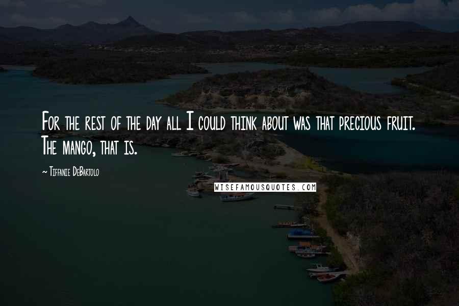 Tiffanie DeBartolo Quotes: For the rest of the day all I could think about was that precious fruit. The mango, that is.