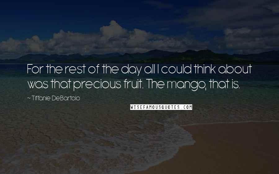Tiffanie DeBartolo Quotes: For the rest of the day all I could think about was that precious fruit. The mango, that is.