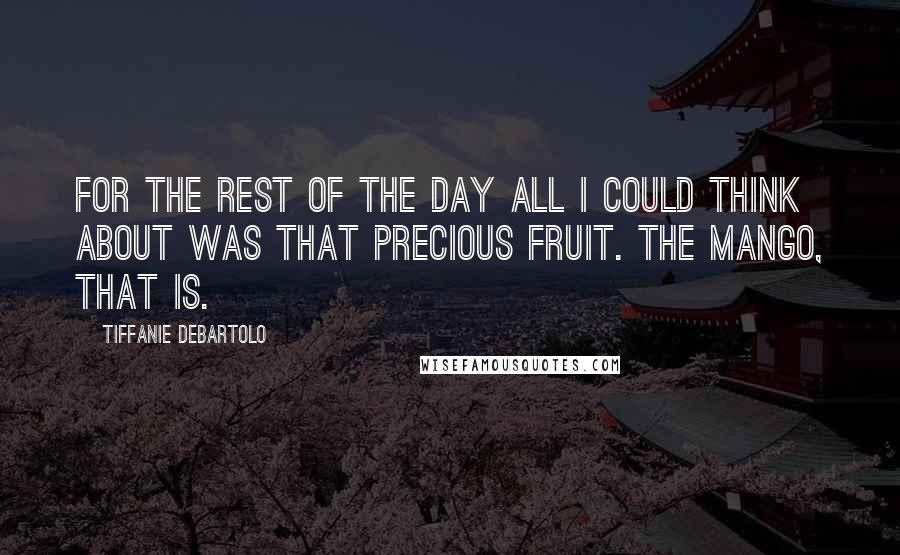 Tiffanie DeBartolo Quotes: For the rest of the day all I could think about was that precious fruit. The mango, that is.