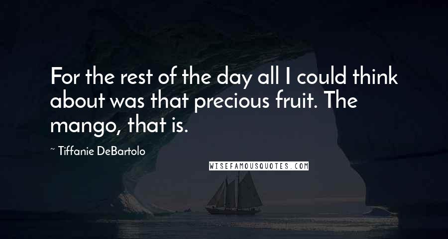 Tiffanie DeBartolo Quotes: For the rest of the day all I could think about was that precious fruit. The mango, that is.