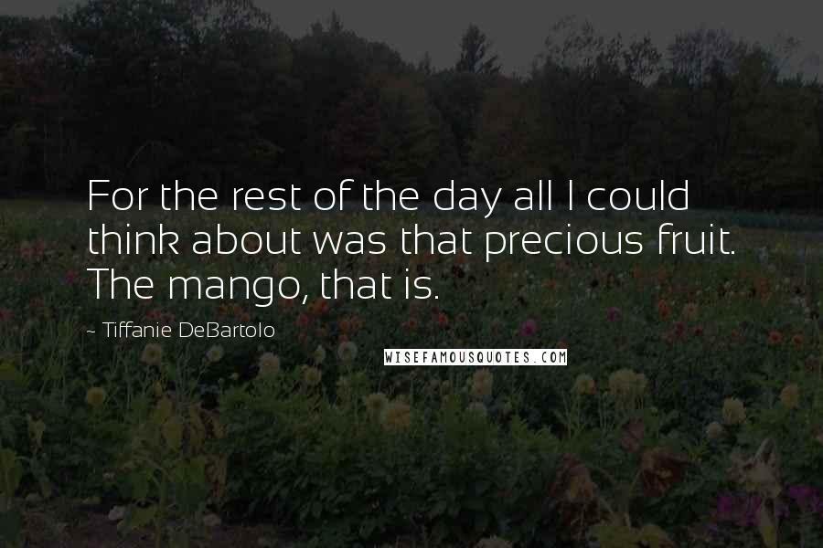 Tiffanie DeBartolo Quotes: For the rest of the day all I could think about was that precious fruit. The mango, that is.