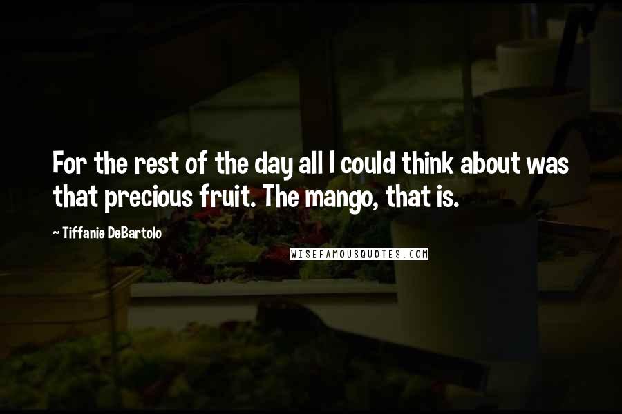 Tiffanie DeBartolo Quotes: For the rest of the day all I could think about was that precious fruit. The mango, that is.