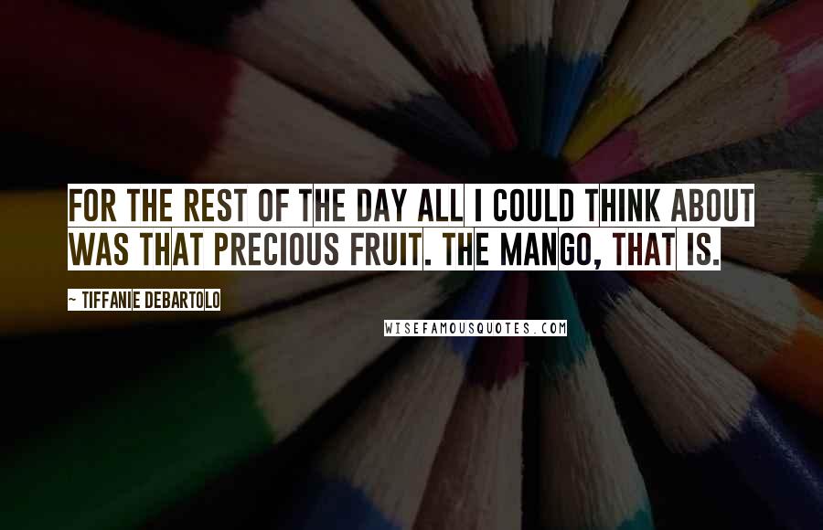 Tiffanie DeBartolo Quotes: For the rest of the day all I could think about was that precious fruit. The mango, that is.