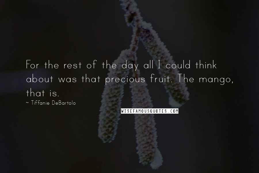 Tiffanie DeBartolo Quotes: For the rest of the day all I could think about was that precious fruit. The mango, that is.