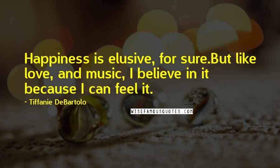 Tiffanie DeBartolo Quotes: Happiness is elusive, for sure.But like love, and music, I believe in it because I can feel it.