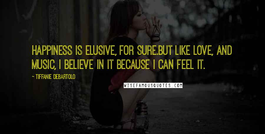 Tiffanie DeBartolo Quotes: Happiness is elusive, for sure.But like love, and music, I believe in it because I can feel it.