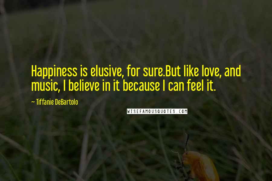 Tiffanie DeBartolo Quotes: Happiness is elusive, for sure.But like love, and music, I believe in it because I can feel it.