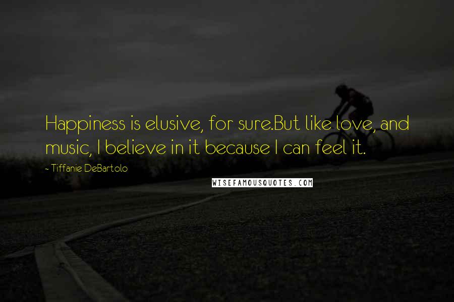 Tiffanie DeBartolo Quotes: Happiness is elusive, for sure.But like love, and music, I believe in it because I can feel it.