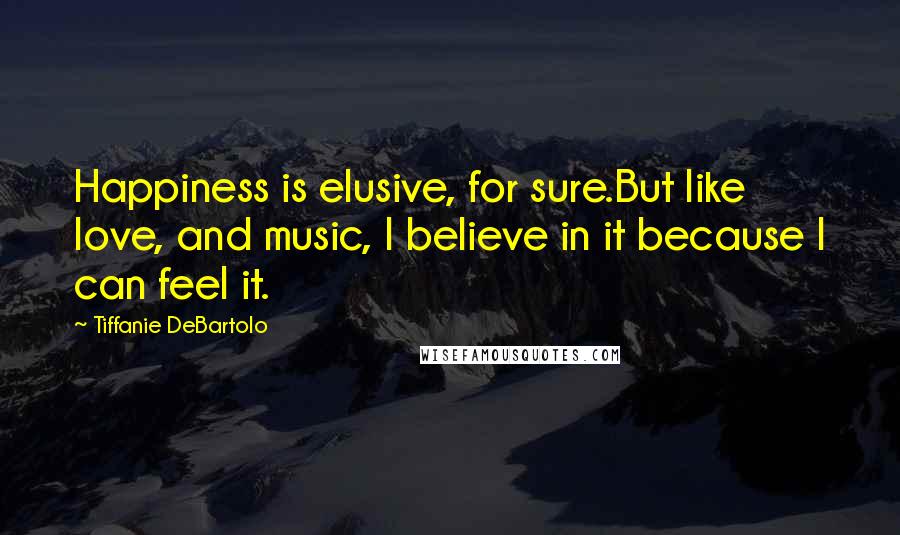 Tiffanie DeBartolo Quotes: Happiness is elusive, for sure.But like love, and music, I believe in it because I can feel it.