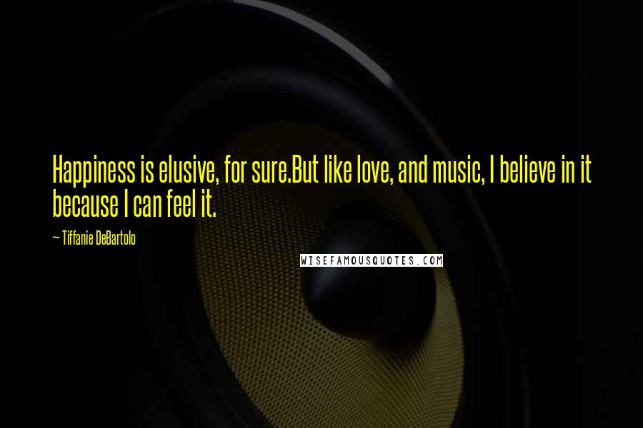 Tiffanie DeBartolo Quotes: Happiness is elusive, for sure.But like love, and music, I believe in it because I can feel it.