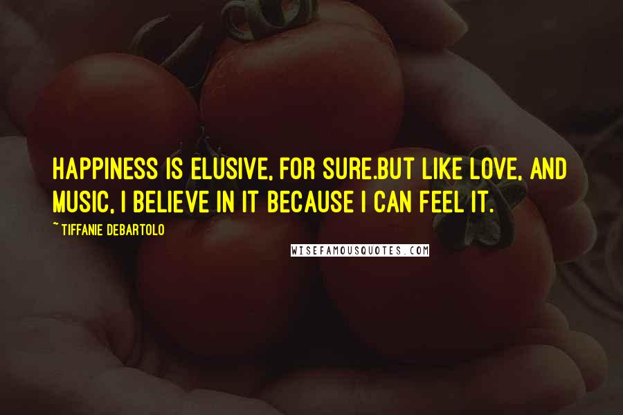 Tiffanie DeBartolo Quotes: Happiness is elusive, for sure.But like love, and music, I believe in it because I can feel it.