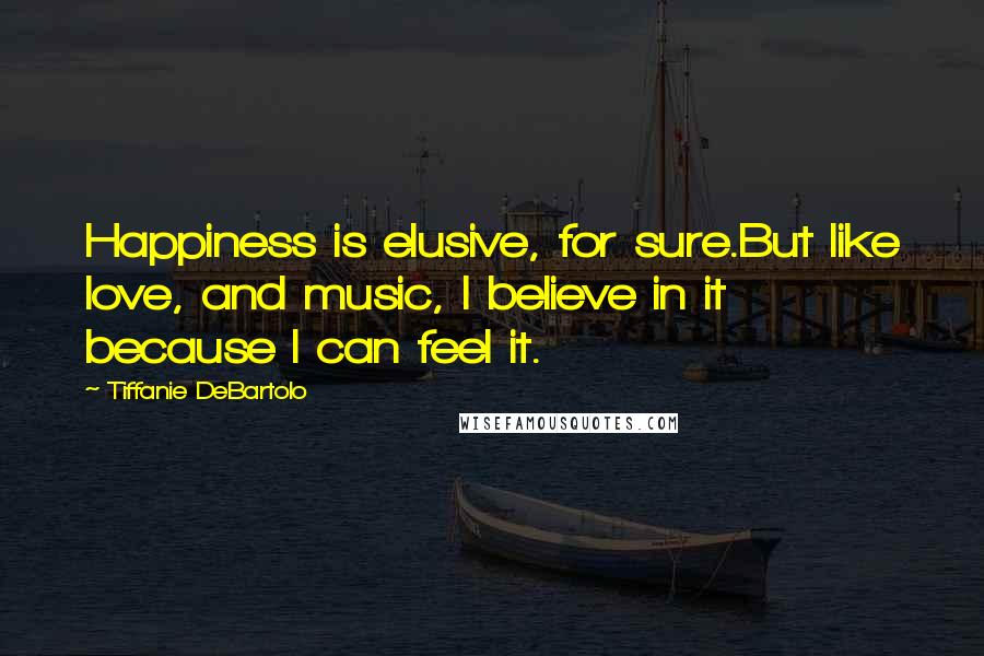 Tiffanie DeBartolo Quotes: Happiness is elusive, for sure.But like love, and music, I believe in it because I can feel it.