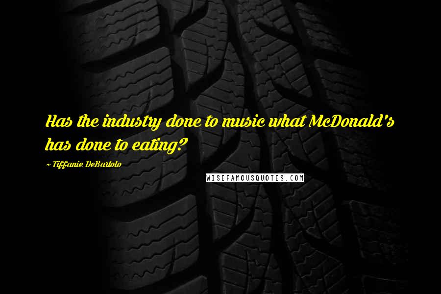 Tiffanie DeBartolo Quotes: Has the industry done to music what McDonald's has done to eating?