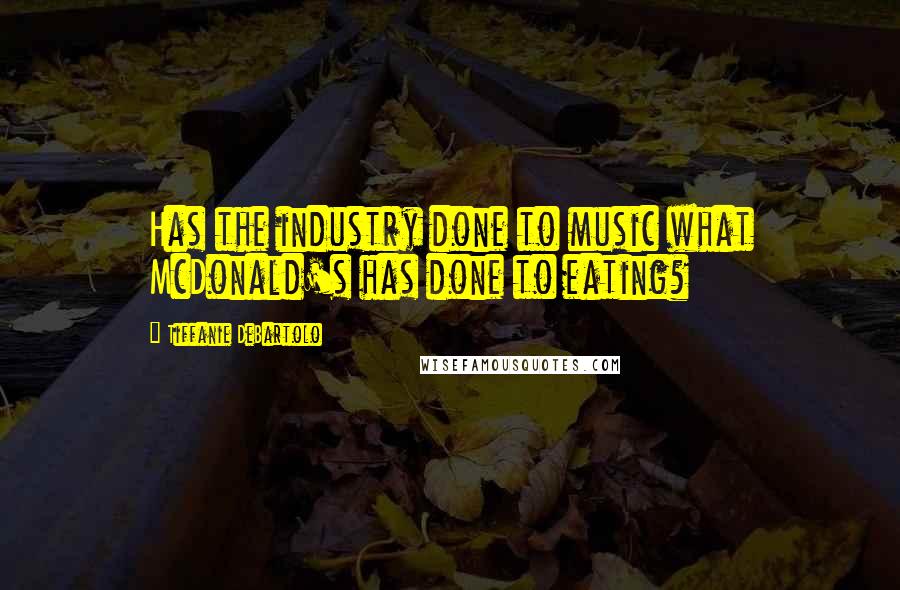 Tiffanie DeBartolo Quotes: Has the industry done to music what McDonald's has done to eating?