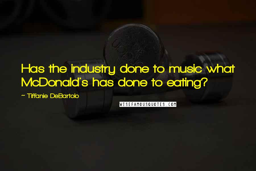 Tiffanie DeBartolo Quotes: Has the industry done to music what McDonald's has done to eating?
