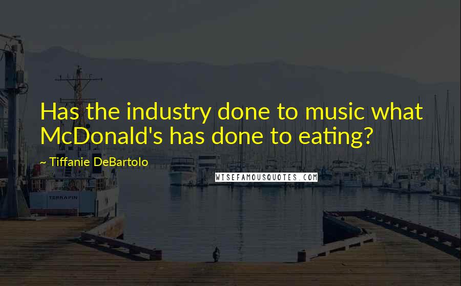 Tiffanie DeBartolo Quotes: Has the industry done to music what McDonald's has done to eating?