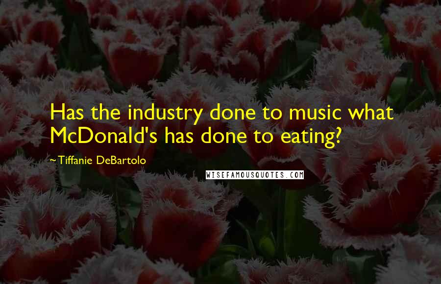Tiffanie DeBartolo Quotes: Has the industry done to music what McDonald's has done to eating?