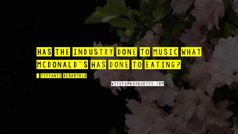 Tiffanie DeBartolo Quotes: Has the industry done to music what McDonald's has done to eating?
