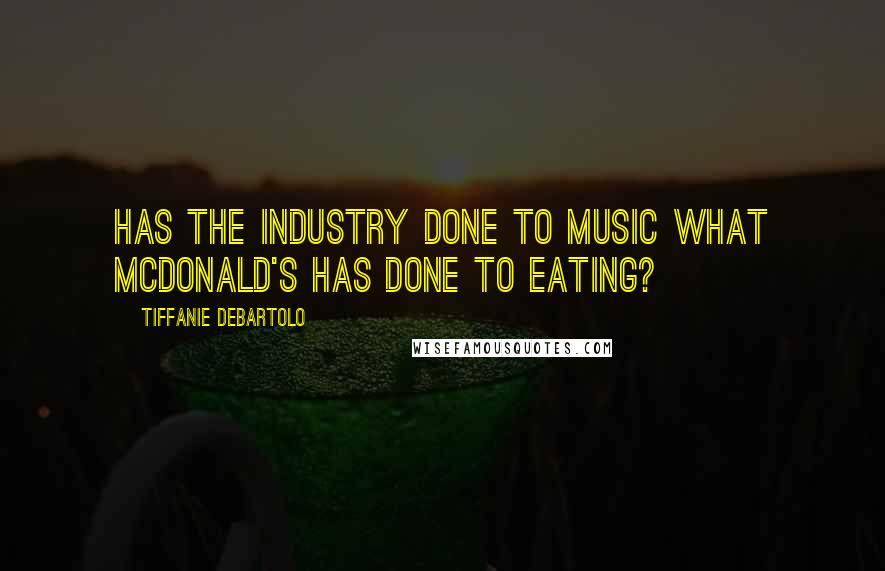 Tiffanie DeBartolo Quotes: Has the industry done to music what McDonald's has done to eating?
