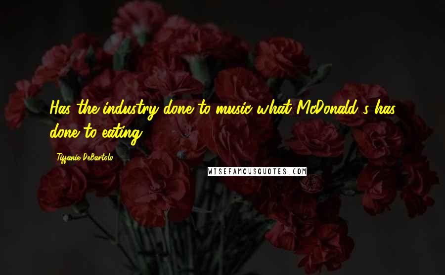 Tiffanie DeBartolo Quotes: Has the industry done to music what McDonald's has done to eating?