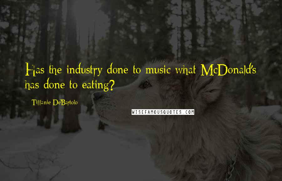 Tiffanie DeBartolo Quotes: Has the industry done to music what McDonald's has done to eating?