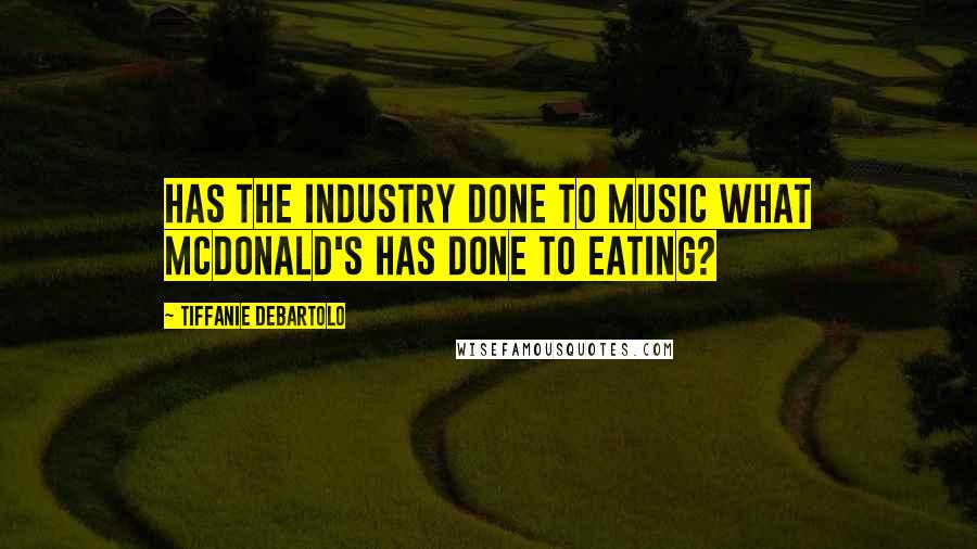 Tiffanie DeBartolo Quotes: Has the industry done to music what McDonald's has done to eating?