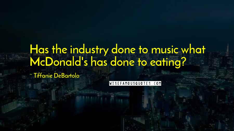 Tiffanie DeBartolo Quotes: Has the industry done to music what McDonald's has done to eating?