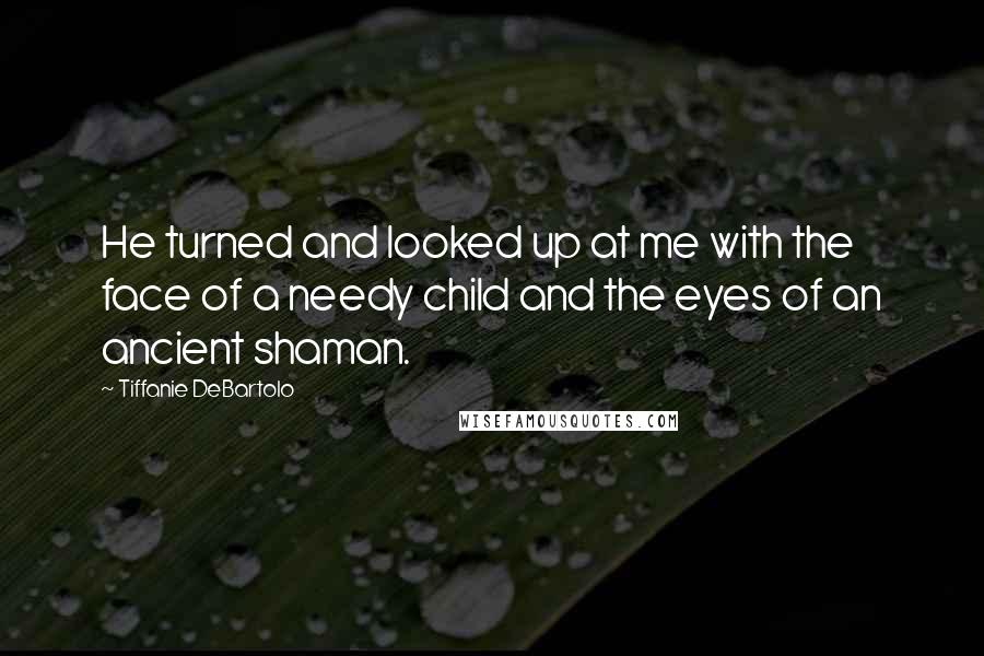 Tiffanie DeBartolo Quotes: He turned and looked up at me with the face of a needy child and the eyes of an ancient shaman.