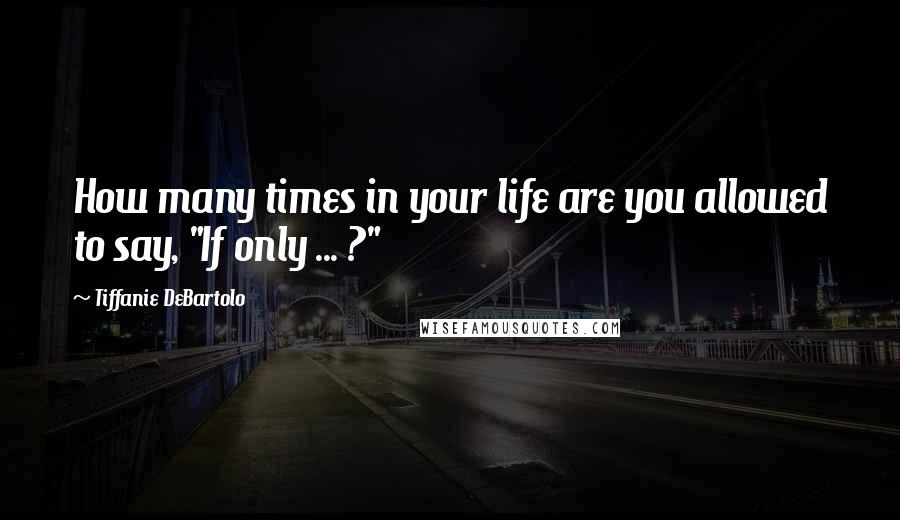 Tiffanie DeBartolo Quotes: How many times in your life are you allowed to say, "If only ... ?"