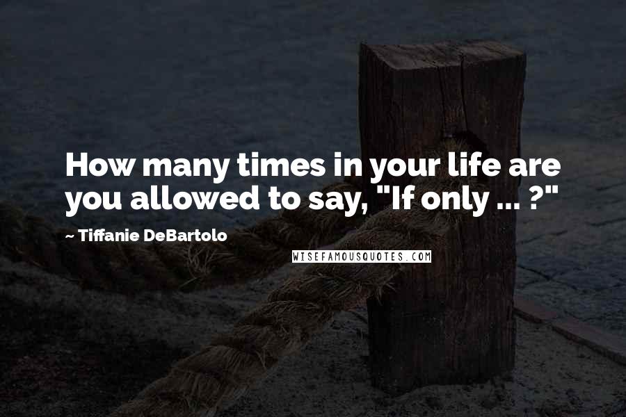 Tiffanie DeBartolo Quotes: How many times in your life are you allowed to say, "If only ... ?"