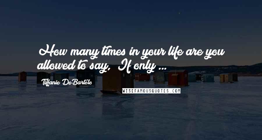 Tiffanie DeBartolo Quotes: How many times in your life are you allowed to say, "If only ... ?"