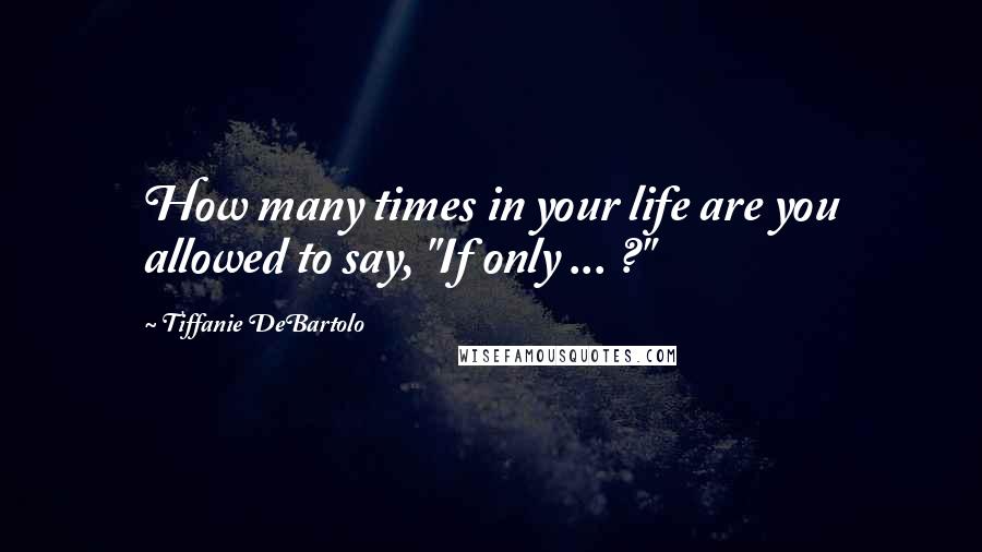 Tiffanie DeBartolo Quotes: How many times in your life are you allowed to say, "If only ... ?"