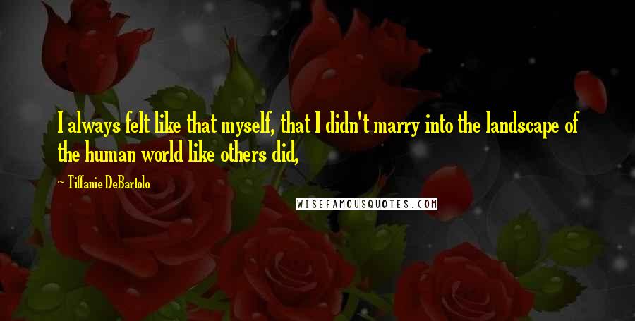Tiffanie DeBartolo Quotes: I always felt like that myself, that I didn't marry into the landscape of the human world like others did,