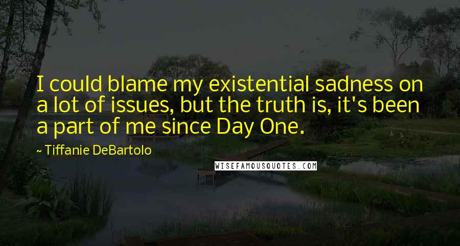 Tiffanie DeBartolo Quotes: I could blame my existential sadness on a lot of issues, but the truth is, it's been a part of me since Day One.