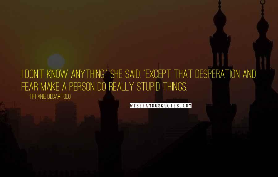 Tiffanie DeBartolo Quotes: I don't know anything," she said. "Except that desperation and fear make a person do really stupid things.