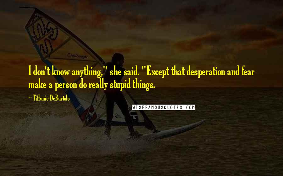 Tiffanie DeBartolo Quotes: I don't know anything," she said. "Except that desperation and fear make a person do really stupid things.