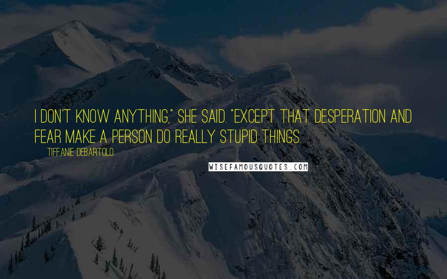 Tiffanie DeBartolo Quotes: I don't know anything," she said. "Except that desperation and fear make a person do really stupid things.