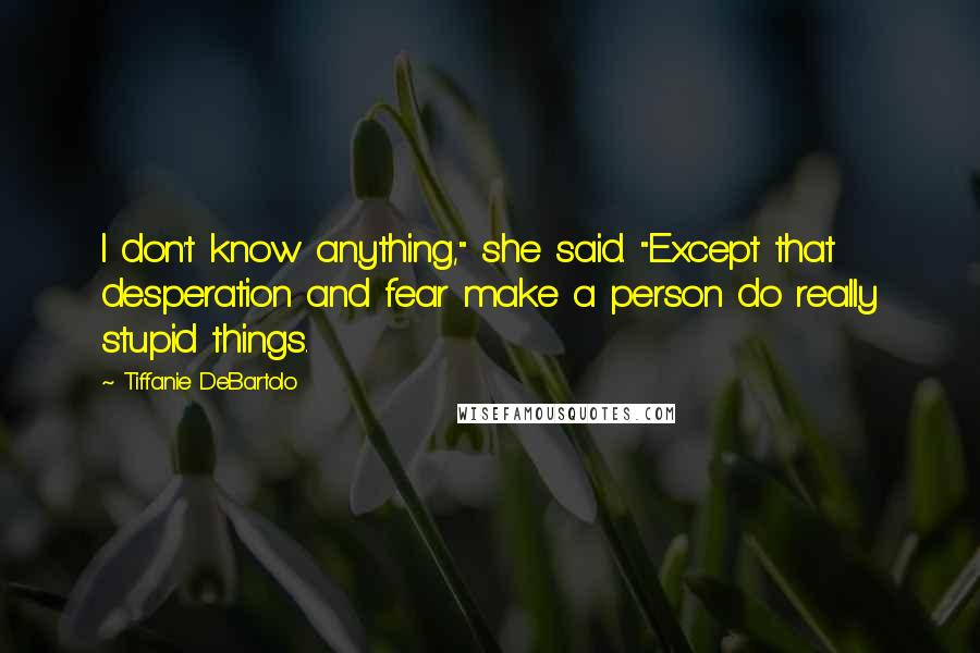 Tiffanie DeBartolo Quotes: I don't know anything," she said. "Except that desperation and fear make a person do really stupid things.