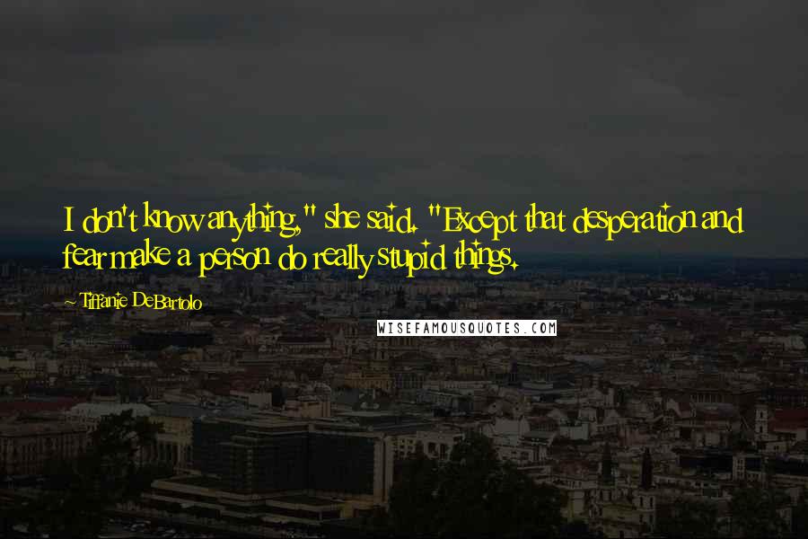 Tiffanie DeBartolo Quotes: I don't know anything," she said. "Except that desperation and fear make a person do really stupid things.