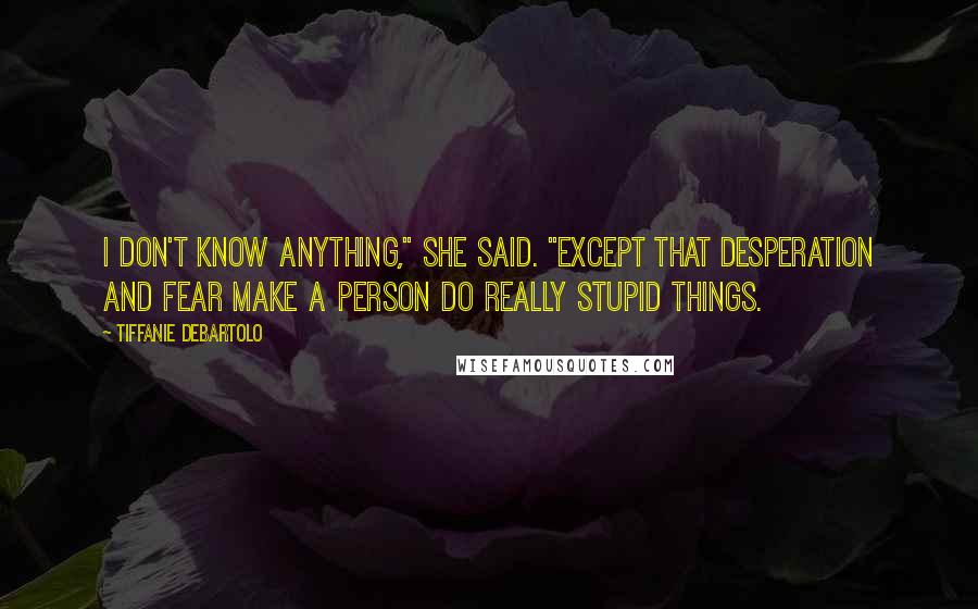 Tiffanie DeBartolo Quotes: I don't know anything," she said. "Except that desperation and fear make a person do really stupid things.