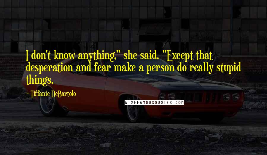 Tiffanie DeBartolo Quotes: I don't know anything," she said. "Except that desperation and fear make a person do really stupid things.