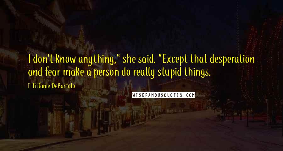 Tiffanie DeBartolo Quotes: I don't know anything," she said. "Except that desperation and fear make a person do really stupid things.