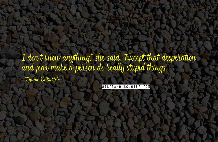 Tiffanie DeBartolo Quotes: I don't know anything," she said. "Except that desperation and fear make a person do really stupid things.