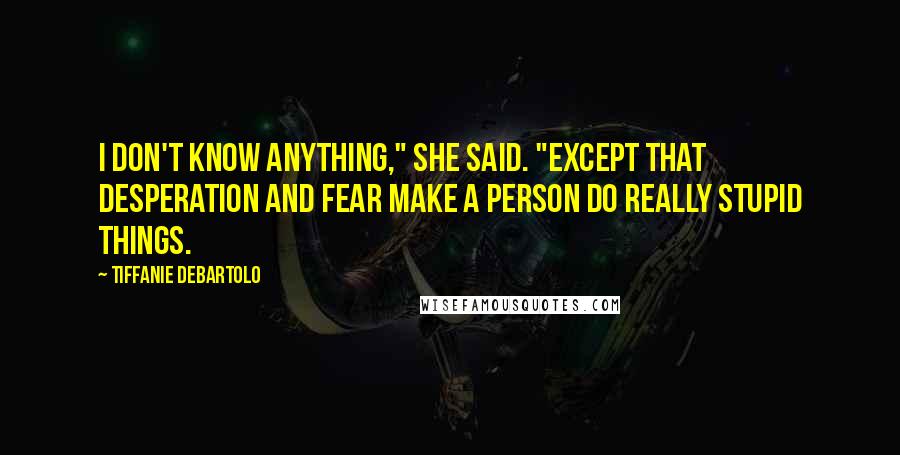 Tiffanie DeBartolo Quotes: I don't know anything," she said. "Except that desperation and fear make a person do really stupid things.